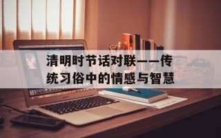 清明时节话对联——传统习俗中的情感与智慧