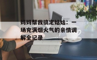 妈妈帮我搞定姑姑：一场充满烟火气的亲情调解全记录