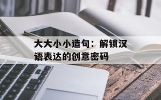 大大小小造句：解锁汉语表达的创意密码