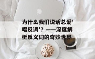 为什么我们说话总爱'唱反调'？——深度解析反义词的奇妙世界