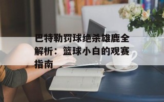 巴特勒罚球绝杀雄鹿全解析：篮球小白的观赛指南