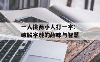 一人挑两小人打一字：破解字谜的趣味与智慧
