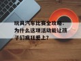 玩具汽车比赛全攻略：为什么这项活动能让孩子们疯狂爱上？