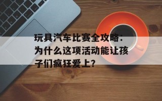 玩具汽车比赛全攻略：为什么这项活动能让孩子们疯狂爱上？