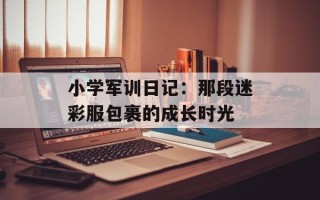 小学军训日记：那段迷彩服包裹的成长时光