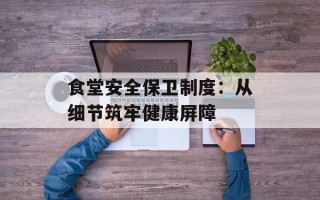 食堂安全保卫制度：从细节筑牢健康屏障