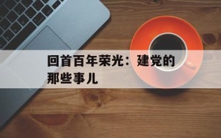 回首百年荣光：建党的那些事儿