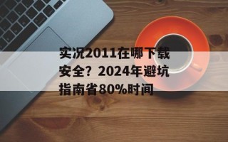 实况2011在哪下载安全？2024年避坑指南省80%时间