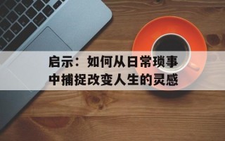 启示：如何从日常琐事中捕捉改变人生的灵感