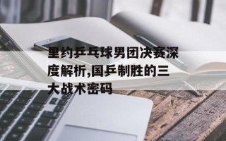 里约乒乓球男团决赛深度解析,国乒制胜的三大战术密码