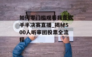 如何零门槛观看我是歌手半决赛直播_揭秘500人听审团投票全流程