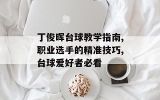 丁俊晖台球教学指南,职业选手的精准技巧,台球爱好者必看