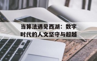 当算法遇见西湖：数字时代的人文坚守与超越