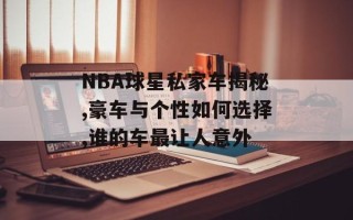 NBA球星私家车揭秘,豪车与个性如何选择,谁的车最让人意外
