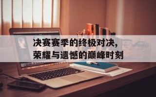 决赛赛季的终极对决,荣耀与遗憾的巅峰时刻