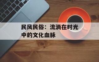 民风民俗：流淌在时光中的文化血脉