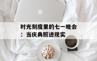 时光刻度里的七一晚会：当庆典照进现实