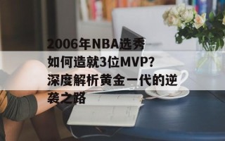 2006年NBA选秀如何造就3位MVP？深度解析黄金一代的逆袭之路