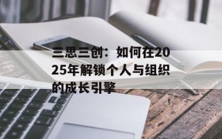 三思三创：如何在2025年解锁个人与组织的成长引擎