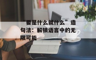 “要是什么就什么”造句法：解锁语言中的无限可能