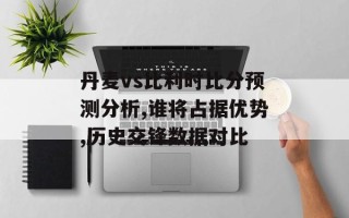 丹麦vs比利时比分预测分析,谁将占据优势,历史交锋数据对比