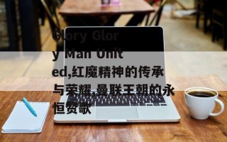 Glory Glory Man United,红魔精神的传承与荣耀,曼联王朝的永恒赞歌