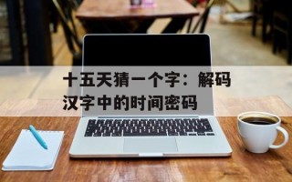 十五天猜一个字：解码汉字中的时间密码