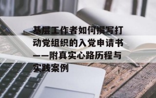 基层工作者如何撰写打动党组织的入党申请书——附真实心路历程与实践案例