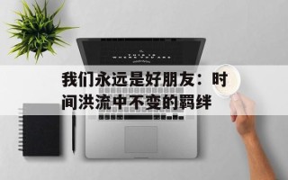 我们永远是好朋友：时间洪流中不变的羁绊