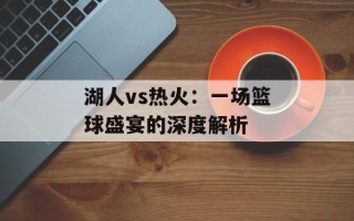 湖人vs热火：一场篮球盛宴的深度解析