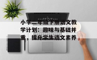 小学二年级下册语文教学计划：趣味与基础并重，提升学生语文素养