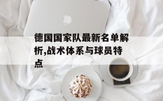 德国国家队最新名单解析,战术体系与球员特点