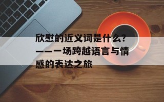 欣慰的近义词是什么？——一场跨越语言与情感的表达之旅