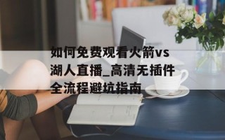 如何免费观看火箭vs湖人直播_高清无插件全流程避坑指南