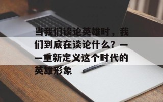 当我们谈论英雄时，我们到底在谈论什么？——重新定义这个时代的英雄形象