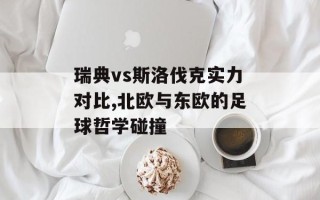 瑞典vs斯洛伐克实力对比,北欧与东欧的足球哲学碰撞