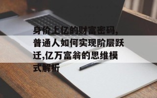 身价上亿的财富密码,普通人如何实现阶层跃迁,亿万富翁的思维模式解析
