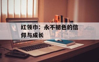 红领巾：永不褪色的信仰与成长