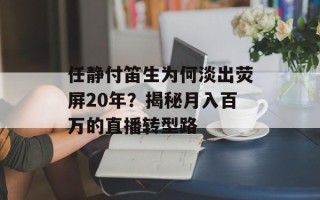 任静付笛生为何淡出荧屏20年？揭秘月入百万的直播转型路
