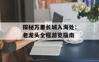 探秘万里长城入海处：老龙头全程游览指南