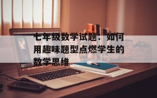 七年级数学试题：如何用趣味题型点燃学生的数学思维