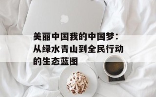 美丽中国我的中国梦：从绿水青山到全民行动的生态蓝图