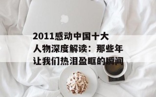 2011感动中国十大人物深度解读：那些年让我们热泪盈眶的瞬间