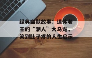 经典幽默故事：退休老王的“潮人”大乌龙，笑到肚子疼的人生启示