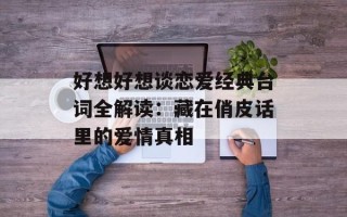好想好想谈恋爱经典台词全解读：藏在俏皮话里的爱情真相