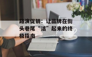 路演促销：让品牌在街头巷尾“活”起来的终极指南