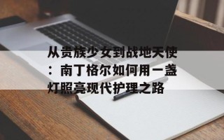 从贵族少女到战地天使：南丁格尔如何用一盏灯照亮现代护理之路