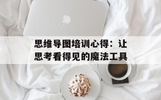 思维导图培训心得：让思考看得见的魔法工具