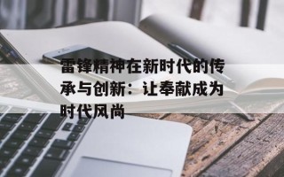 雷锋精神在新时代的传承与创新：让奉献成为时代风尚