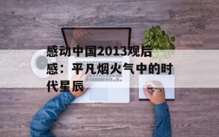 感动中国2013观后感：平凡烟火气中的时代星辰